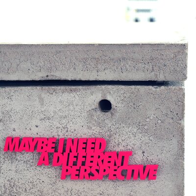maybe i need a different perspective
